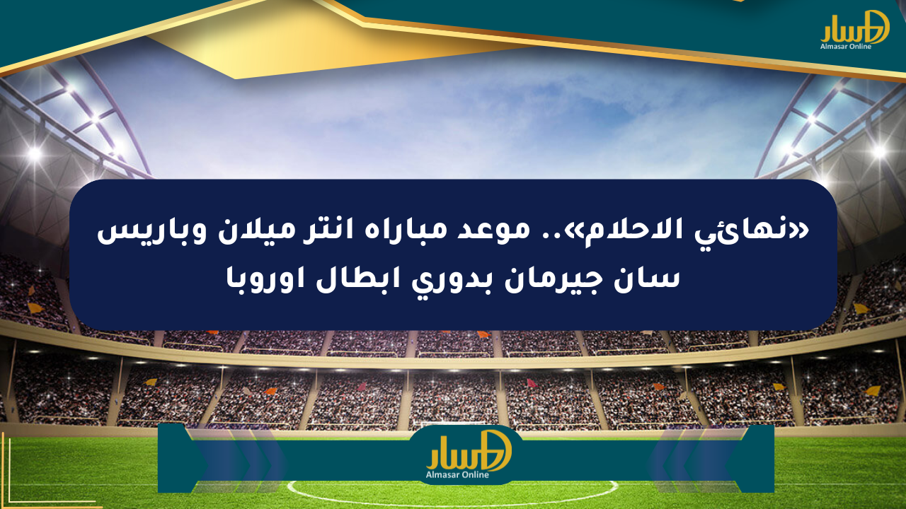 «نهائي الأحلام».. موعد مباراة إنتر ميلان وباريس سان جيرمان بدوري أبطال أوروبا